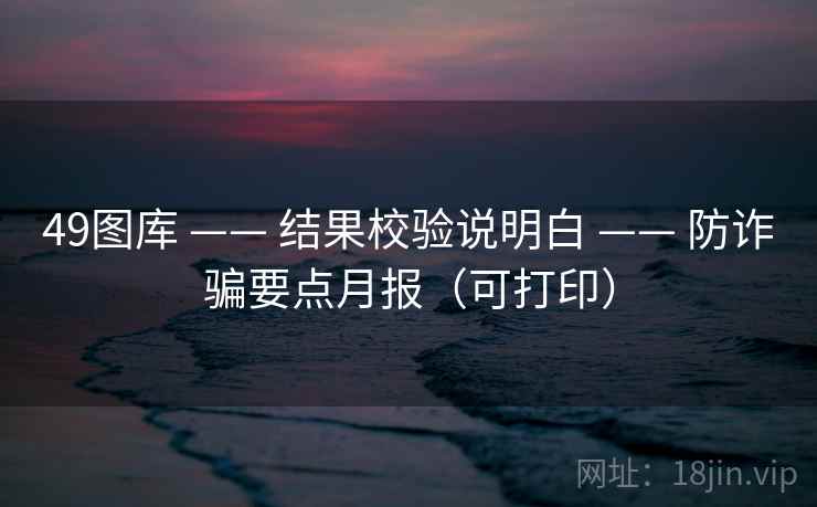 49图库 —— 结果校验说明白 —— 防诈骗要点月报（可打印）
