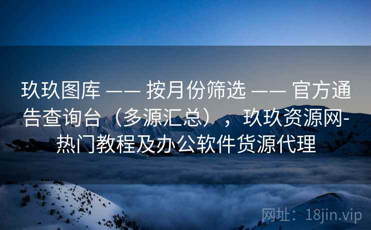 玖玖图库 —— 按月份筛选 —— 官方通告查询台（多源汇总），玖玖资源网-热门教程及办公软件货源代理