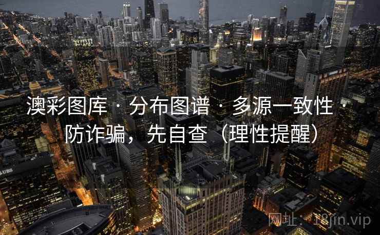 澳彩图库 · 分布图谱 · 多源一致性 · 防诈骗,先自查(理性提醒) 澳彩图库 · 分布图谱 · 多源一致性 · 防诈骗,先自查(理性提醒)