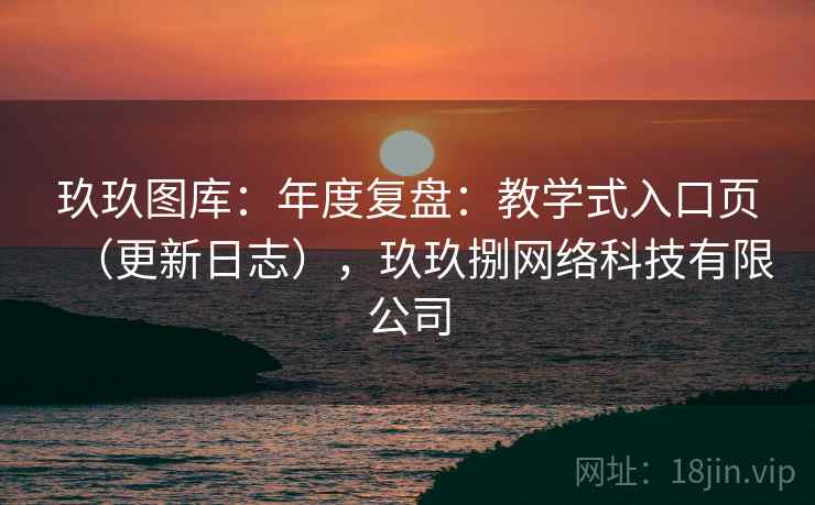 玖玖图库：年度复盘：教学式入口页（更新日志），玖玖捌网络科技有限公司