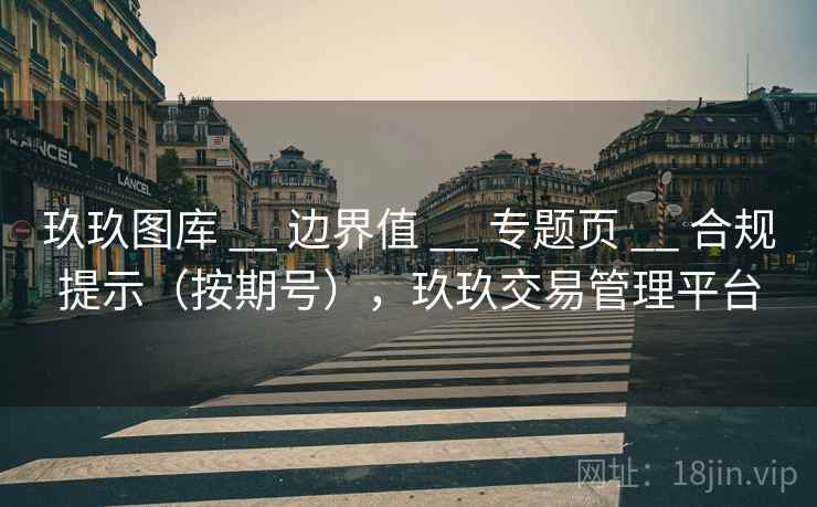 玖玖图库 __ 边界值 __ 专题页 __ 合规提示（按期号），玖玖交易管理平台