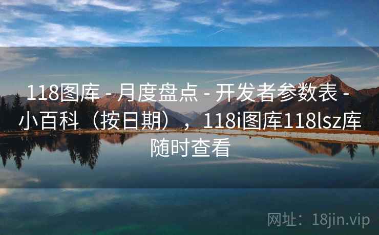 118图库 - 月度盘点 - 开发者参数表 - 小百科（按日期），118i图库118lsz库随时查看
