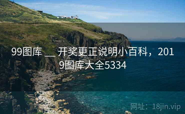 99图库 __ 开奖更正说明小百科，2019图库大全5334