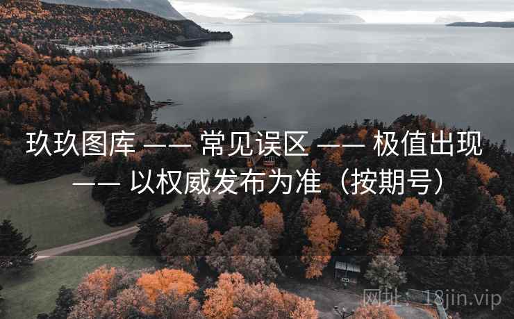 玖玖图库 —— 常见误区 —— 极值出现 —— 以权威发布为准（按期号）