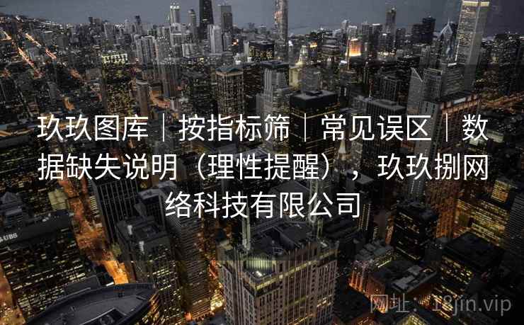 玖玖图库｜按指标筛｜常见误区｜数据缺失说明（理性提醒），玖玖捌网络科技有限公司