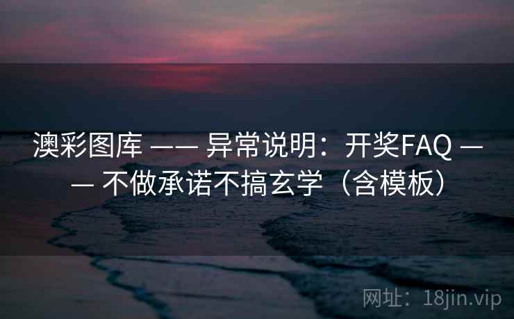 澳彩图库 —— 异常说明:开奖FAQ —— 不做承诺不搞玄学(含模板) 澳彩图库 —— 异常说明:开奖FAQ —— 不做承诺不搞玄学(含模板)