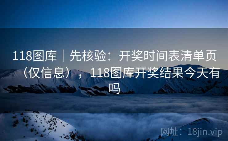 118图库｜先核验：开奖时间表清单页（仅信息），118图库开奖结果今天有吗