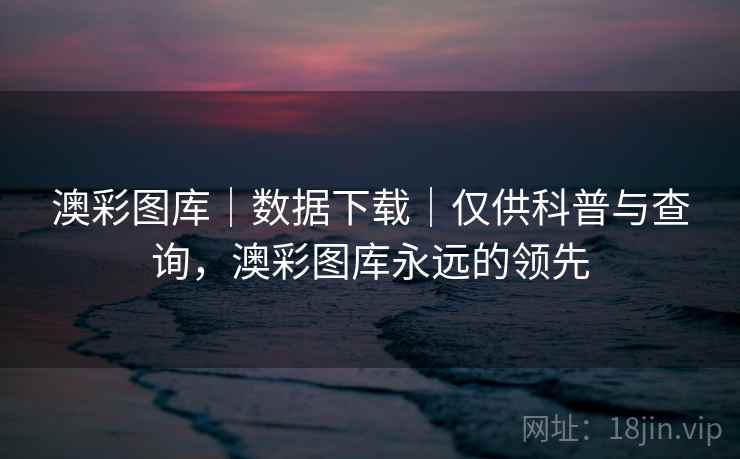 澳彩图库|数据下载|仅供科普与查询,澳彩图库永远的领先 澳彩图库|数据下载|仅供科普与查询,澳彩图库永远的领先