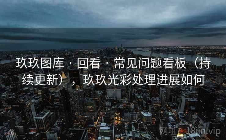 玖玖图库 · 回看 · 常见问题看板（持续更新），玖玖光彩处理进展如何
