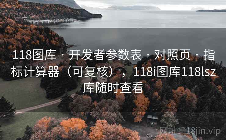 118图库 · 开发者参数表 · 对照页 · 指标计算器(可复核),118i图库118lsz库随时查看 118图库 · 开发者参数表 · 对照页 · 指标计算器(可复核),118i图库118lsz库随时查看