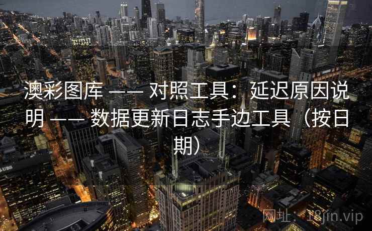 澳彩图库 —— 对照工具:延迟原因说明 —— 数据更新日志手边工具(按日期) 澳彩图库 —— 对照工具:延迟原因说明 —— 数据更新日志手边工具(按日期)