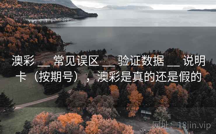 澳彩 __ 常见误区 __ 验证数据 __ 说明卡（按期号），澳彩是真的还是假的