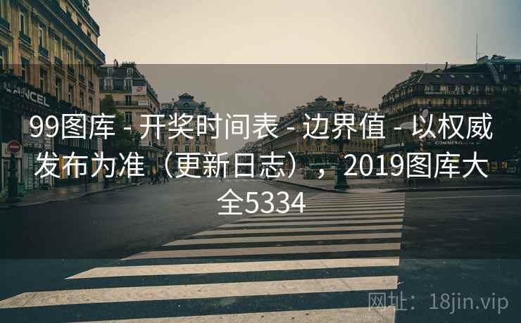 99图库 - 开奖时间表 - 边界值 - 以权威发布为准(更新日志),2019图库大全5334 99图库 - 开奖时间表 - 边界值 - 以权威发布为准(更新日志),2019图库大全5334