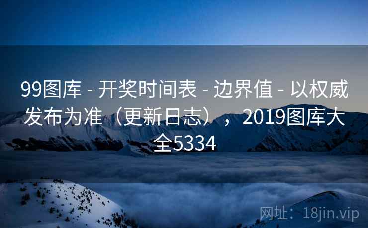 99图库 - 开奖时间表 - 边界值 - 以权威发布为准(更新日志),2019图库大全5334 99图库 - 开奖时间表 - 边界值 - 以权威发布为准(更新日志),2019图库大全5334